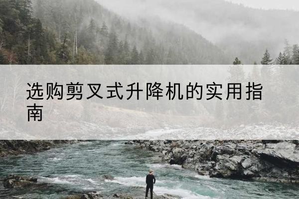 贵南剪叉式升降机怎么选-选购剪叉式升降机的实用指南