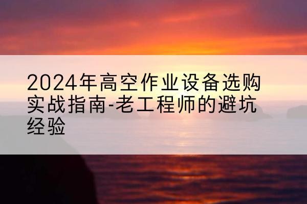 贵南高空作业升降机厂家推荐-2024年高空作业设备选购实战指南-老工程师的避坑经验