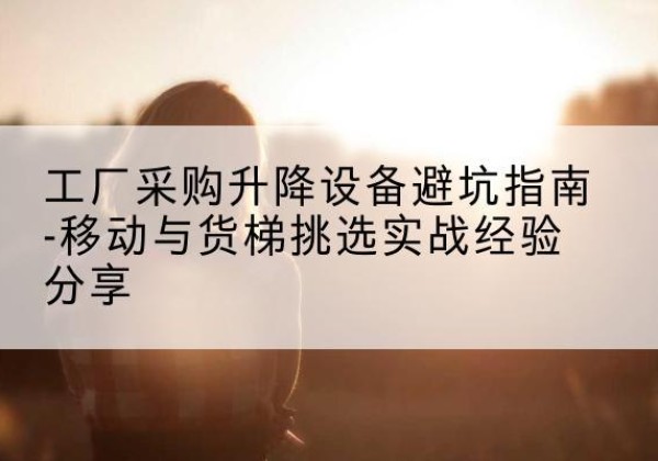 贵南移动式升降机怎么选-工厂采购升降设备避坑指南-移动与货梯挑选实战经验分享