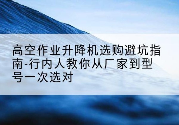 贵南升降平台厂家-高空作业升降机选购避坑指南-行内人教你从厂家到型号一次选对