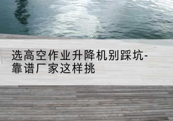 贵南剪叉式升降机厂家-选高空作业升降机别踩坑-靠谱厂家这样挑