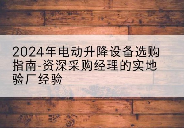 贵南电动剪叉升降平台厂家-2024年电动升降设备选购指南-资深采购经理的实地验厂经验