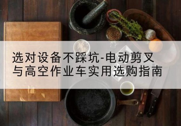 贵南电动剪叉升降平台怎么选-选对设备不踩坑-电动剪叉与高空作业车实用选购指南