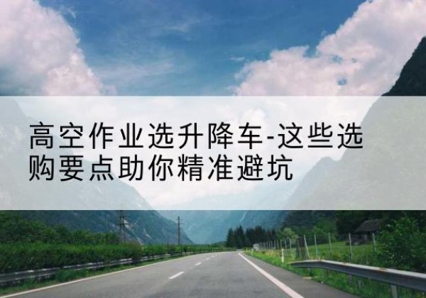贵南升降车厂家-高空作业选升降车-这些选购要点助你*避坑