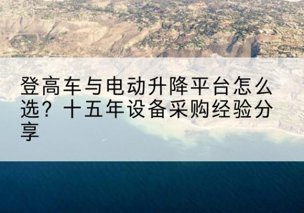 贵南登高车厂家厂家-登高车与电动升降平台怎么选？十五年设备采购经验分享
