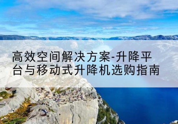 贵南升降平台厂家-*空间解决方案-升降平台与移动式升降机选购指南