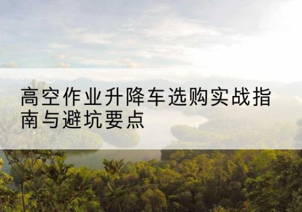 贵南升降车怎么选-高空作业升降车选购实战指南与避坑要点