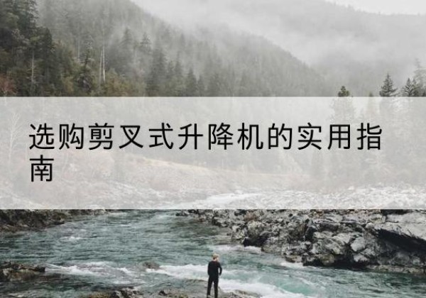 贵南剪叉式升降机怎么选-选购剪叉式升降机的实用指南