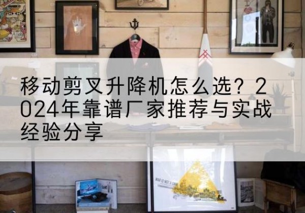 贵南升降平台厂家推荐-移动剪叉升降机怎么选？2024年靠谱厂家推荐与实战经验分享