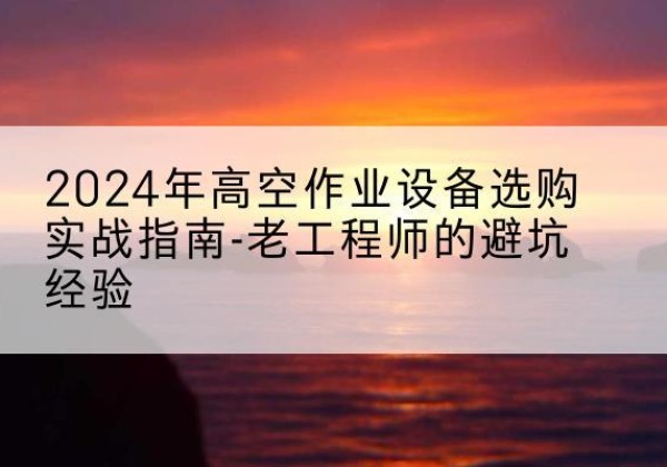 贵南高空作业升降机厂家推荐-2024年高空作业设备选购实战指南-老工程师的避坑经验
